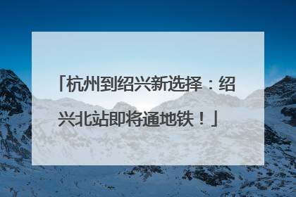 杭州到绍兴新选择：绍兴北站即将通地铁！
